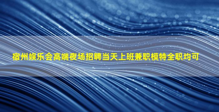 宿州娱乐会高端夜场招聘当天上班兼职模特全职均可