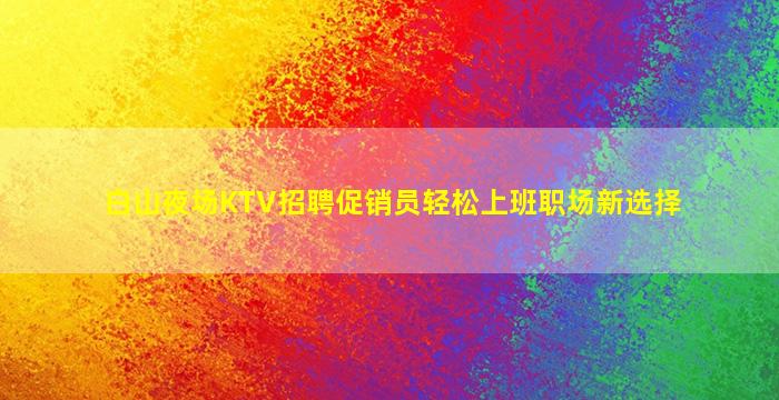 白山夜场KTV招聘促销员轻松上班职场新选择